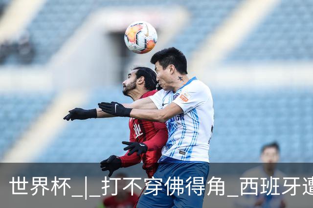 世界杯 | 打不穿佛得角 西班牙遭遇“系统局”?